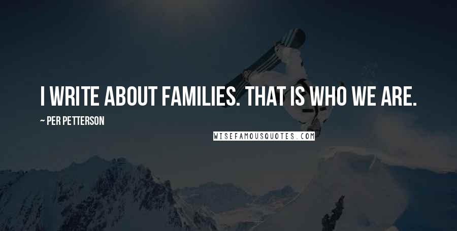 Per Petterson Quotes: I write about families. That is who we are.