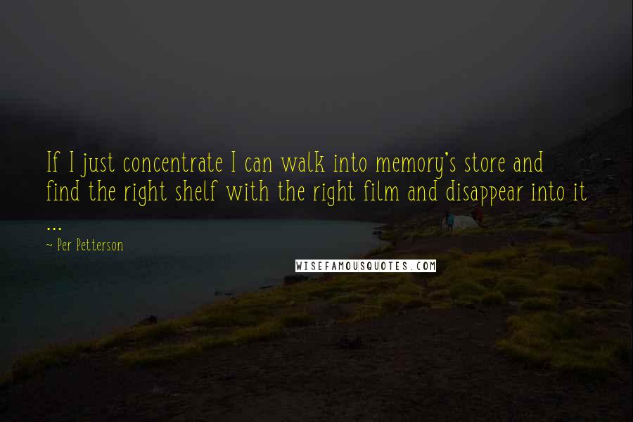 Per Petterson Quotes: If I just concentrate I can walk into memory's store and find the right shelf with the right film and disappear into it ...