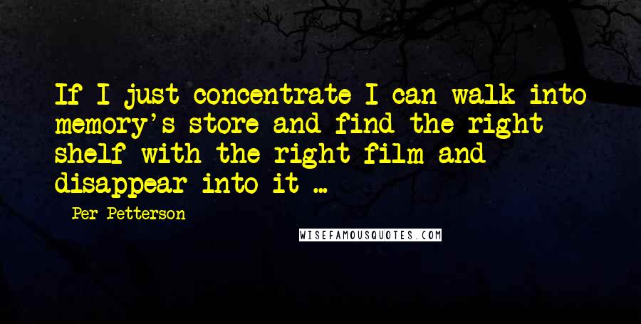 Per Petterson Quotes: If I just concentrate I can walk into memory's store and find the right shelf with the right film and disappear into it ...