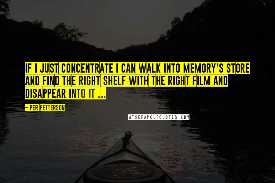 Per Petterson Quotes: If I just concentrate I can walk into memory's store and find the right shelf with the right film and disappear into it ...