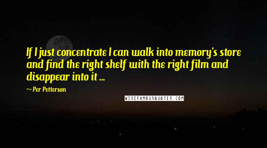 Per Petterson Quotes: If I just concentrate I can walk into memory's store and find the right shelf with the right film and disappear into it ...