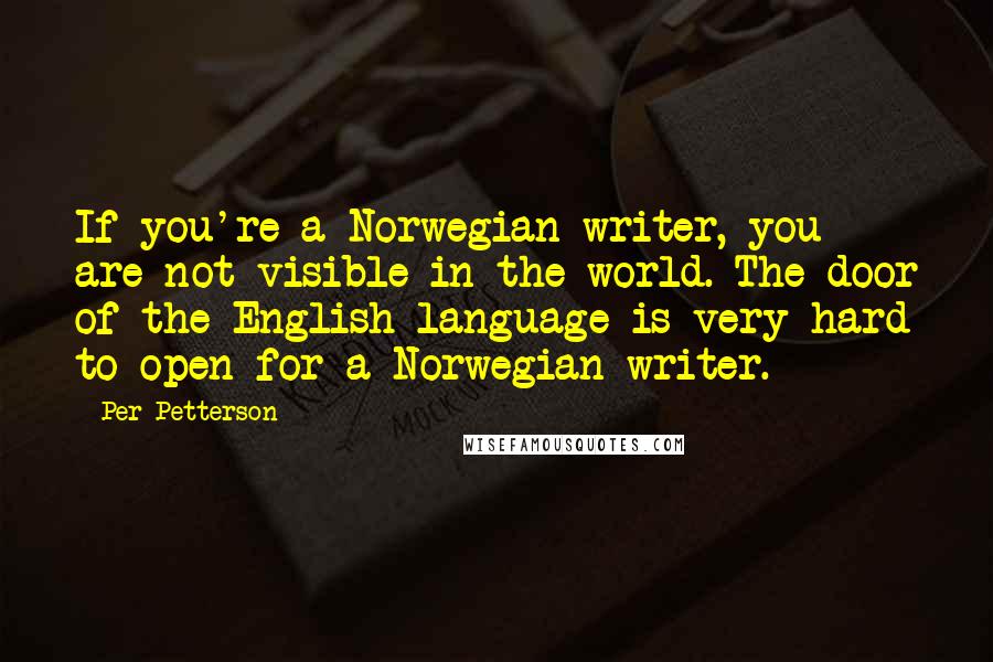 Per Petterson Quotes: If you're a Norwegian writer, you are not visible in the world. The door of the English language is very hard to open for a Norwegian writer.