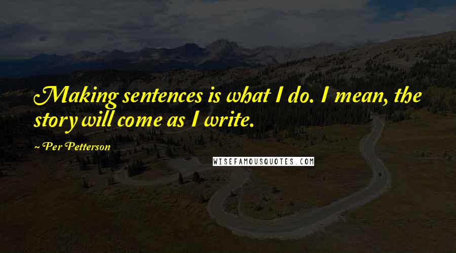 Per Petterson Quotes: Making sentences is what I do. I mean, the story will come as I write.