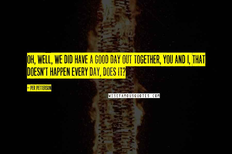 Per Petterson Quotes: Oh, well, we did have a good day out together, you and I, that doesn't happen every day, does it?