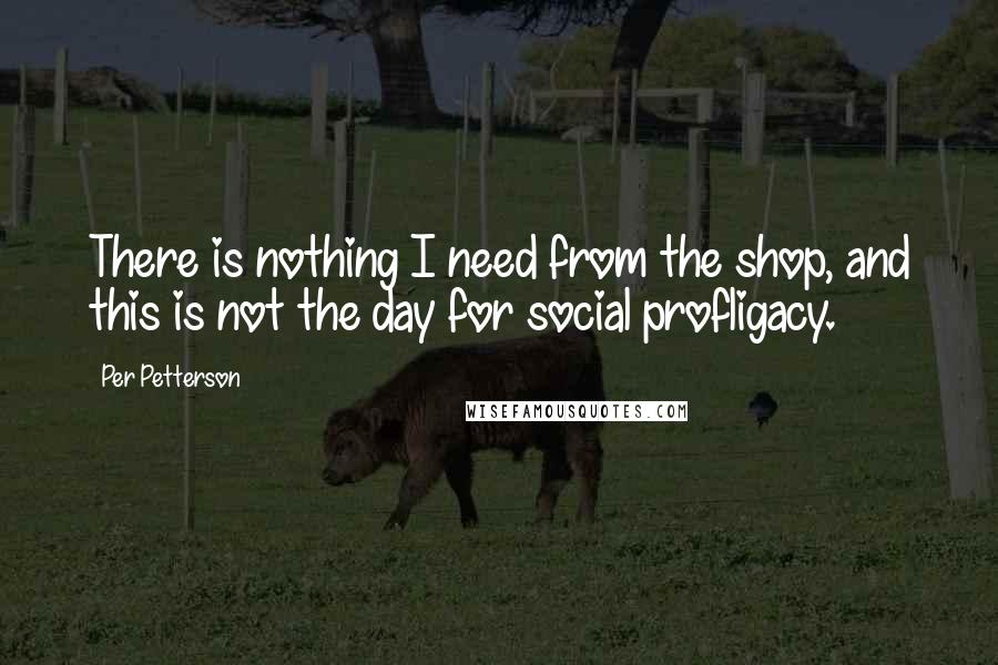 Per Petterson Quotes: There is nothing I need from the shop, and this is not the day for social profligacy.