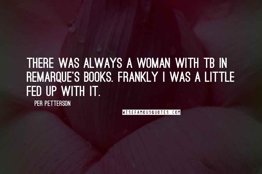 Per Petterson Quotes: There was always a woman with TB in Remarque's books. Frankly I was a little fed up with it.