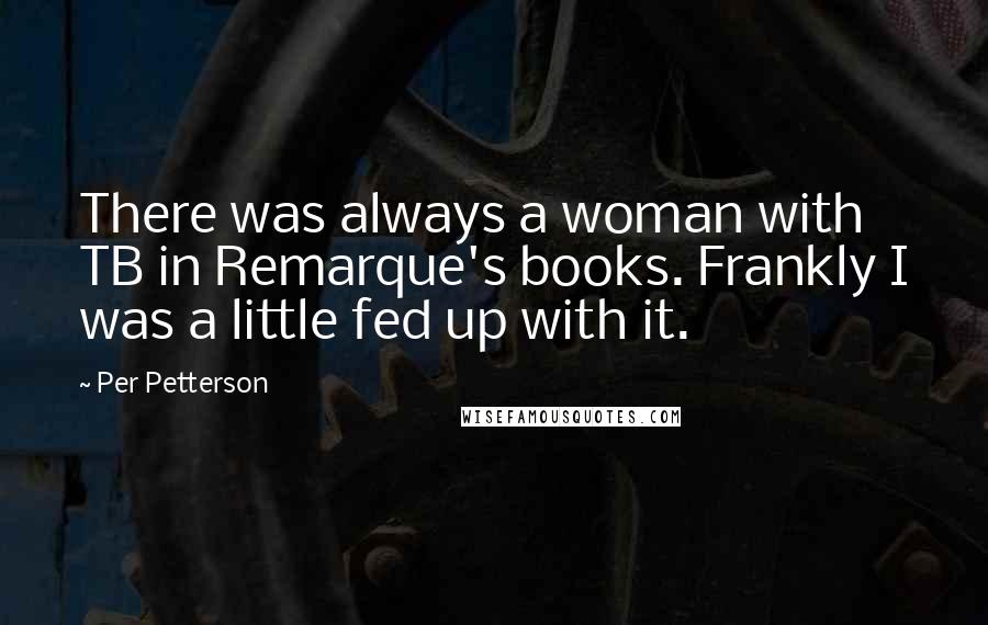Per Petterson Quotes: There was always a woman with TB in Remarque's books. Frankly I was a little fed up with it.
