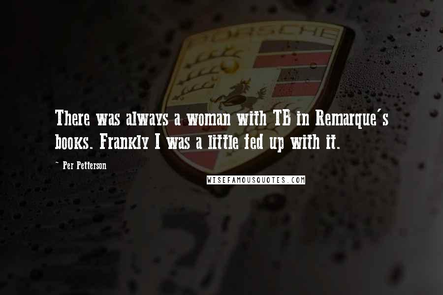Per Petterson Quotes: There was always a woman with TB in Remarque's books. Frankly I was a little fed up with it.