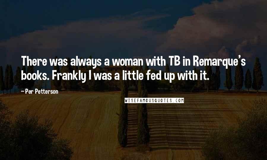 Per Petterson Quotes: There was always a woman with TB in Remarque's books. Frankly I was a little fed up with it.