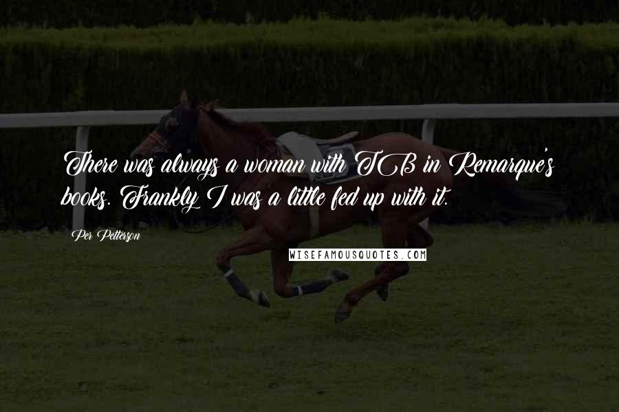 Per Petterson Quotes: There was always a woman with TB in Remarque's books. Frankly I was a little fed up with it.