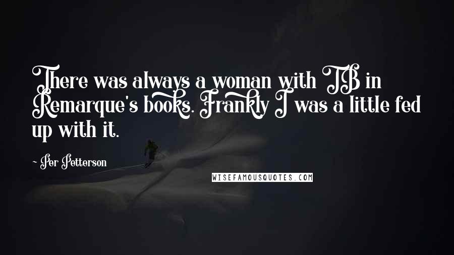 Per Petterson Quotes: There was always a woman with TB in Remarque's books. Frankly I was a little fed up with it.