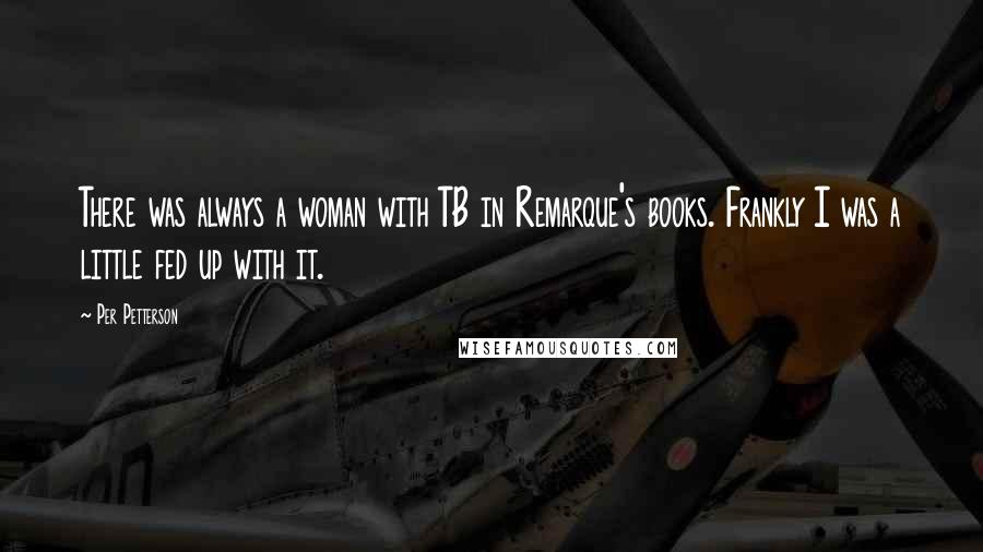 Per Petterson Quotes: There was always a woman with TB in Remarque's books. Frankly I was a little fed up with it.