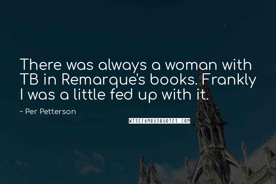 Per Petterson Quotes: There was always a woman with TB in Remarque's books. Frankly I was a little fed up with it.