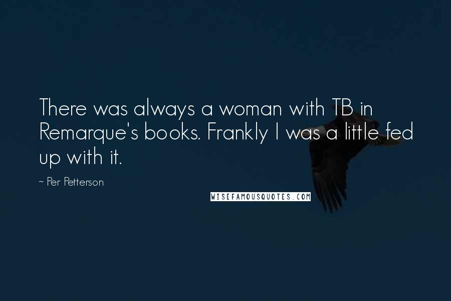 Per Petterson Quotes: There was always a woman with TB in Remarque's books. Frankly I was a little fed up with it.