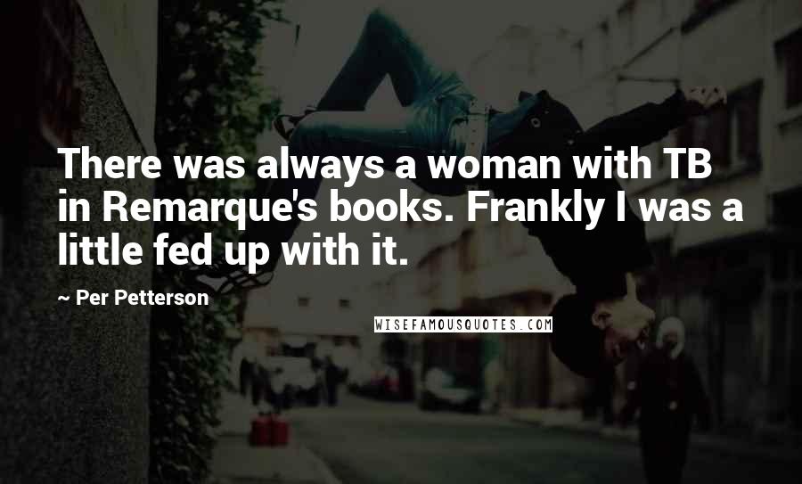 Per Petterson Quotes: There was always a woman with TB in Remarque's books. Frankly I was a little fed up with it.