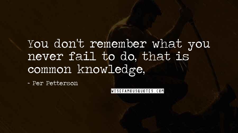 Per Petterson Quotes: You don't remember what you never fail to do, that is common knowledge,