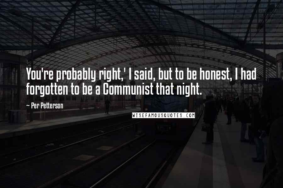 Per Petterson Quotes: You're probably right,' I said, but to be honest, I had forgotten to be a Communist that night.