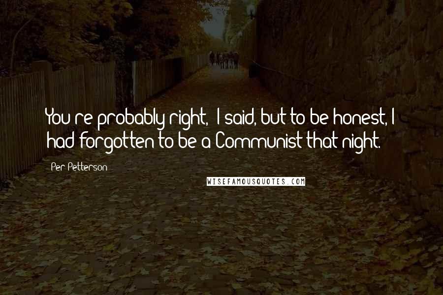 Per Petterson Quotes: You're probably right,' I said, but to be honest, I had forgotten to be a Communist that night.