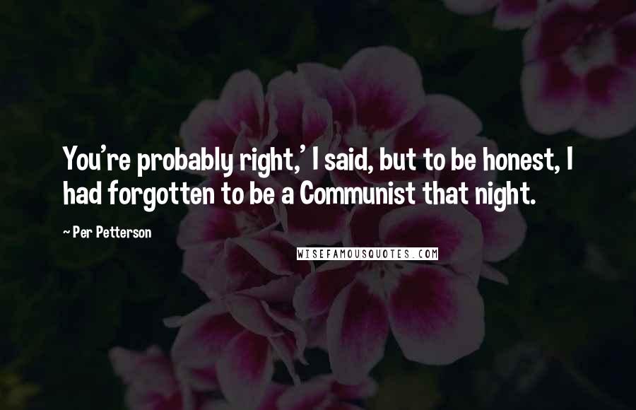 Per Petterson Quotes: You're probably right,' I said, but to be honest, I had forgotten to be a Communist that night.
