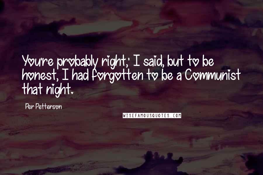 Per Petterson Quotes: You're probably right,' I said, but to be honest, I had forgotten to be a Communist that night.