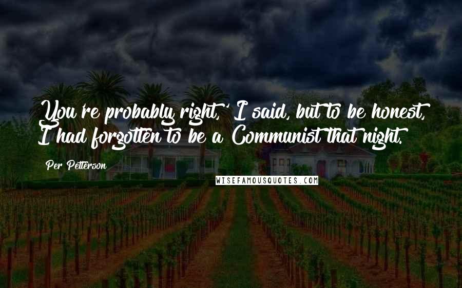 Per Petterson Quotes: You're probably right,' I said, but to be honest, I had forgotten to be a Communist that night.