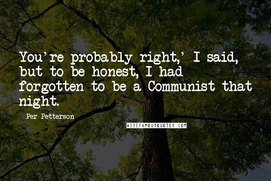 Per Petterson Quotes: You're probably right,' I said, but to be honest, I had forgotten to be a Communist that night.