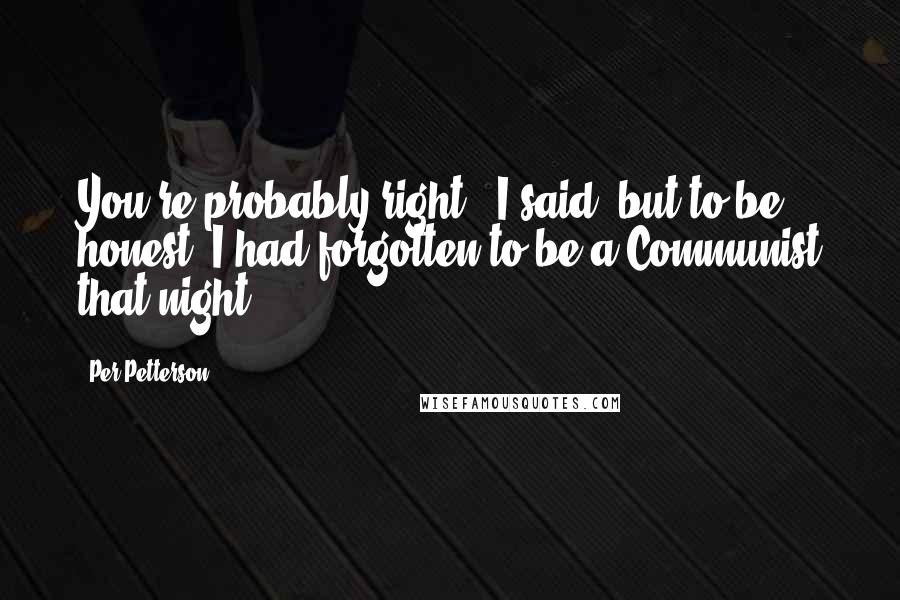 Per Petterson Quotes: You're probably right,' I said, but to be honest, I had forgotten to be a Communist that night.