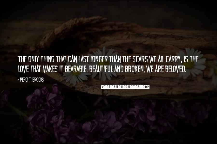 Perci T. Brooks Quotes: The only thing that can last longer than the scars we all carry, is the love that makes it bearable. Beautiful and broken, we are beloved.