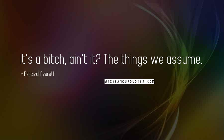 Percival Everett Quotes: It's a bitch, ain't it? The things we assume.