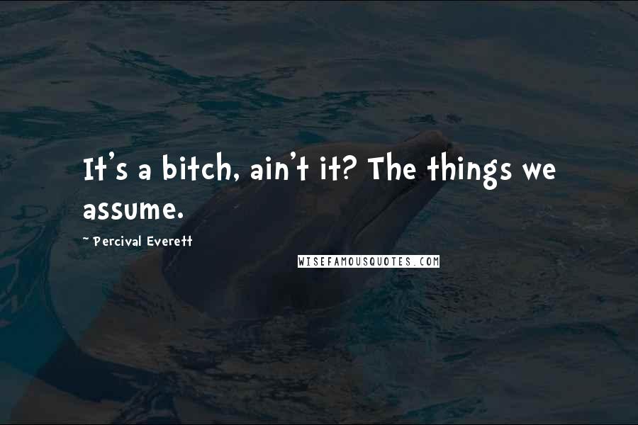 Percival Everett Quotes: It's a bitch, ain't it? The things we assume.