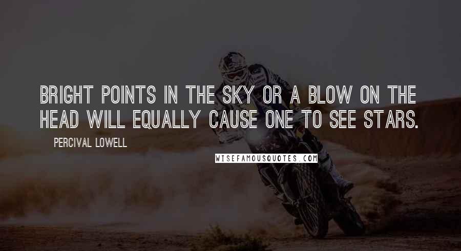 Percival Lowell Quotes: Bright points in the sky or a blow on the head will equally cause one to see stars.