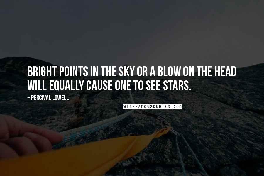 Percival Lowell Quotes: Bright points in the sky or a blow on the head will equally cause one to see stars.