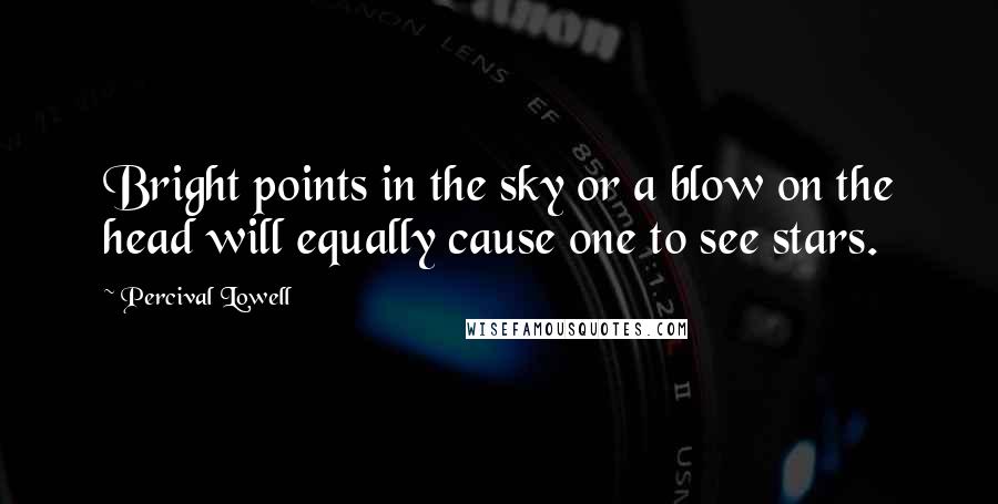 Percival Lowell Quotes: Bright points in the sky or a blow on the head will equally cause one to see stars.