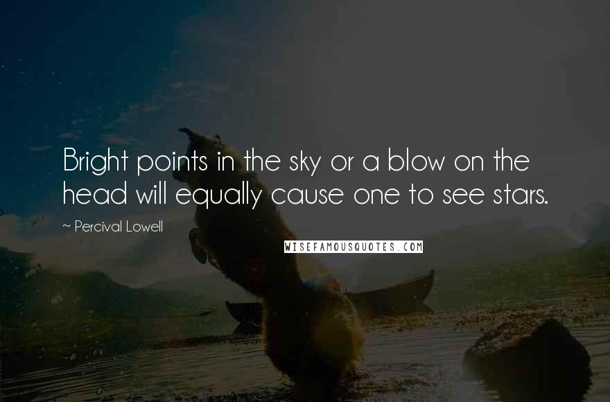 Percival Lowell Quotes: Bright points in the sky or a blow on the head will equally cause one to see stars.