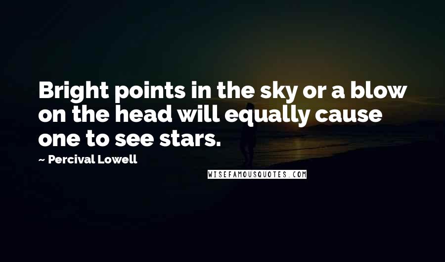 Percival Lowell Quotes: Bright points in the sky or a blow on the head will equally cause one to see stars.
