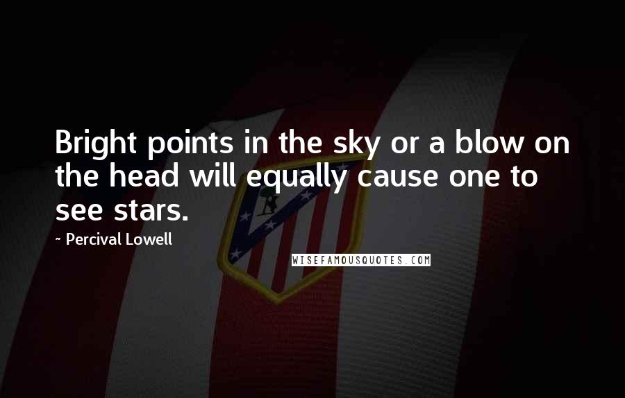 Percival Lowell Quotes: Bright points in the sky or a blow on the head will equally cause one to see stars.