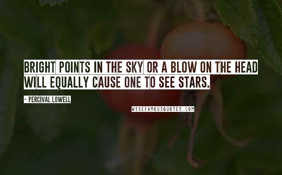 Percival Lowell Quotes: Bright points in the sky or a blow on the head will equally cause one to see stars.