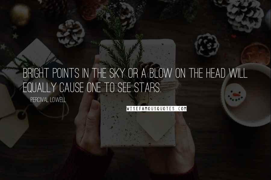 Percival Lowell Quotes: Bright points in the sky or a blow on the head will equally cause one to see stars.