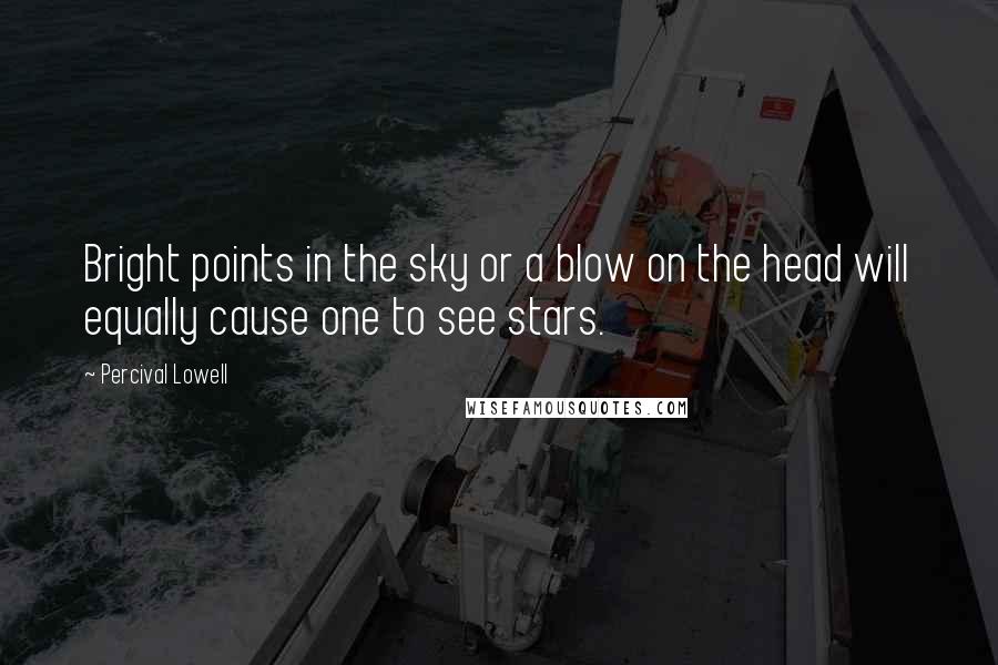 Percival Lowell Quotes: Bright points in the sky or a blow on the head will equally cause one to see stars.