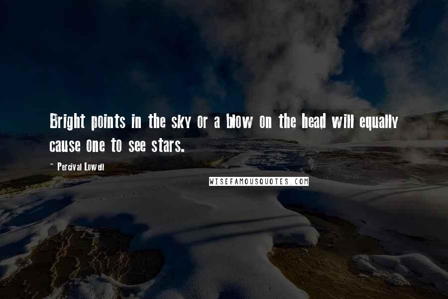 Percival Lowell Quotes: Bright points in the sky or a blow on the head will equally cause one to see stars.