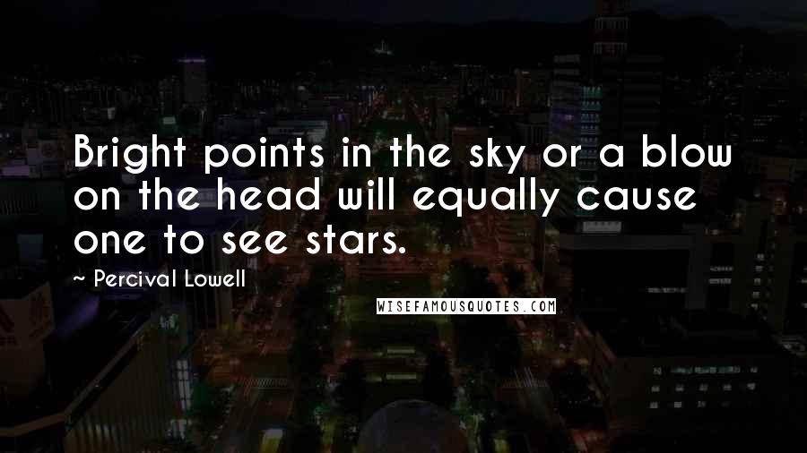 Percival Lowell Quotes: Bright points in the sky or a blow on the head will equally cause one to see stars.