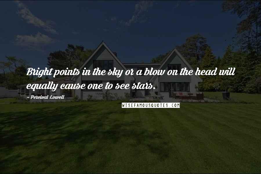Percival Lowell Quotes: Bright points in the sky or a blow on the head will equally cause one to see stars.