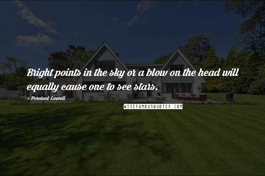 Percival Lowell Quotes: Bright points in the sky or a blow on the head will equally cause one to see stars.