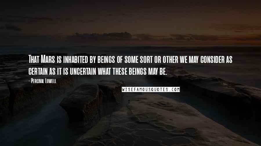 Percival Lowell Quotes: That Mars is inhabited by beings of some sort or other we may consider as certain as it is uncertain what these beings may be.