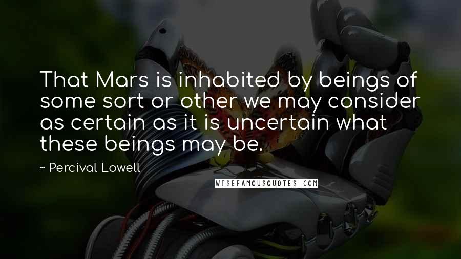 Percival Lowell Quotes: That Mars is inhabited by beings of some sort or other we may consider as certain as it is uncertain what these beings may be.