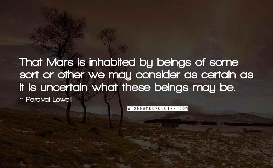 Percival Lowell Quotes: That Mars is inhabited by beings of some sort or other we may consider as certain as it is uncertain what these beings may be.