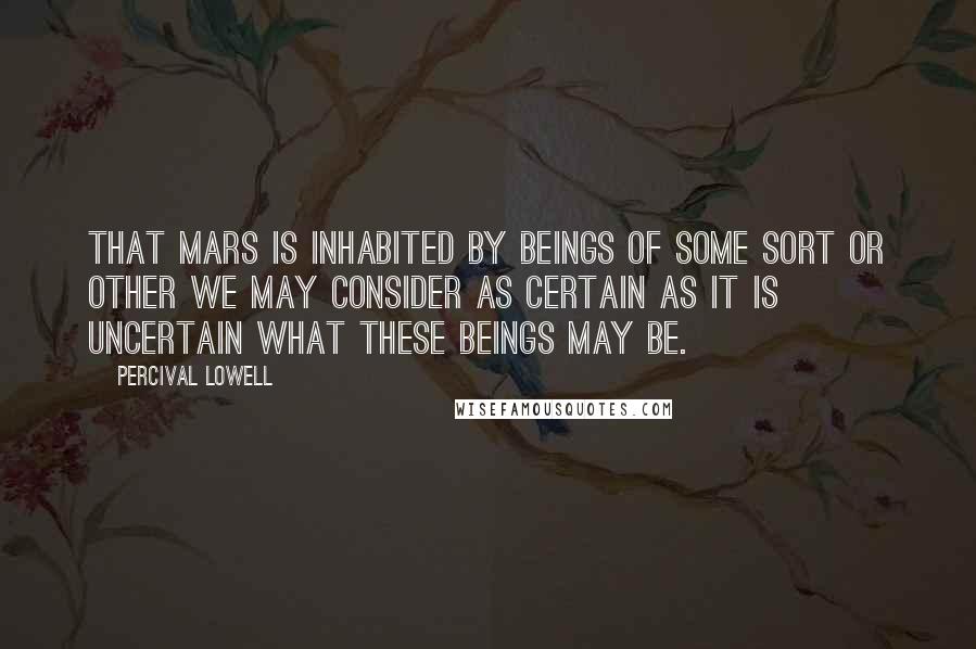 Percival Lowell Quotes: That Mars is inhabited by beings of some sort or other we may consider as certain as it is uncertain what these beings may be.