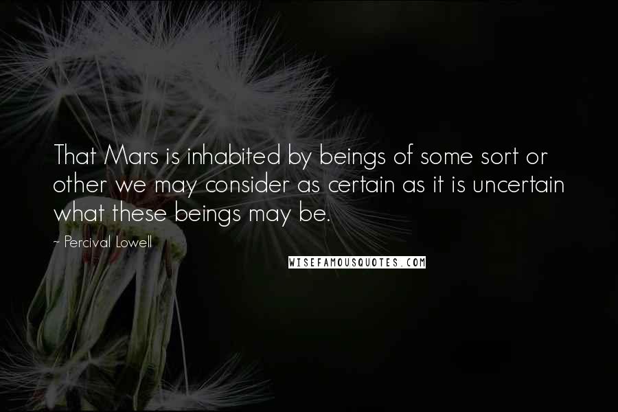 Percival Lowell Quotes: That Mars is inhabited by beings of some sort or other we may consider as certain as it is uncertain what these beings may be.