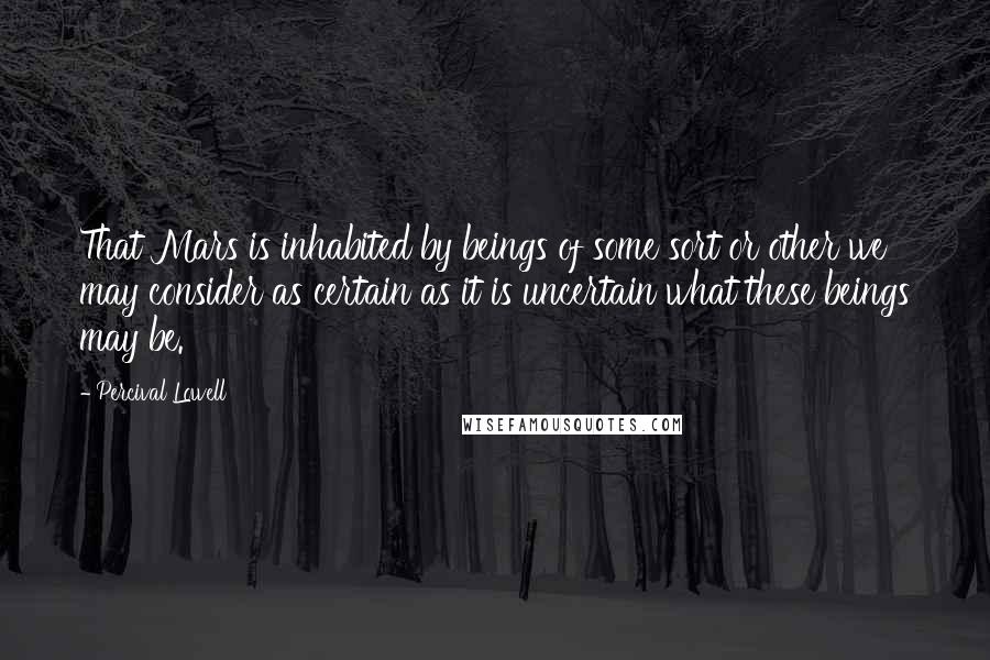 Percival Lowell Quotes: That Mars is inhabited by beings of some sort or other we may consider as certain as it is uncertain what these beings may be.