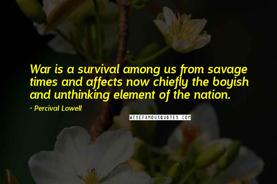 Percival Lowell Quotes: War is a survival among us from savage times and affects now chiefly the boyish and unthinking element of the nation.